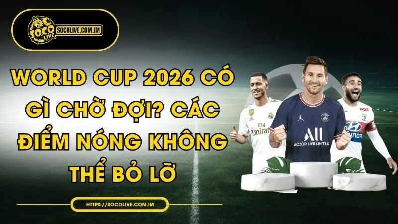 World Cup 2026 Có Gì Chờ Đợi? Các Điểm Nóng Không Thể Bỏ Lỡ